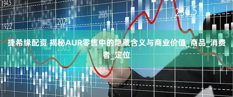 捷希缘配资 揭秘AUR零售中的隐藏含义与商业价值_商品_消费者_定位