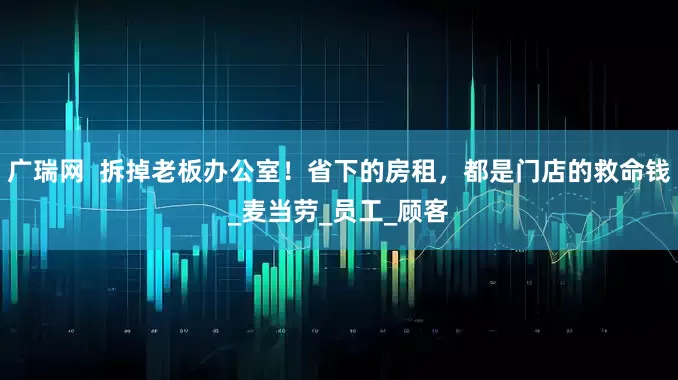 广瑞网  拆掉老板办公室！省下的房租，都是门店的救命钱_麦当劳_员工_顾客