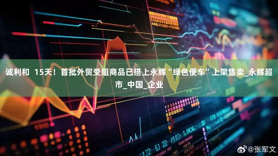 诚利和  15天！首批外贸受阻商品已搭上永辉“绿色便车”上架售卖_永辉超市_中国_企业