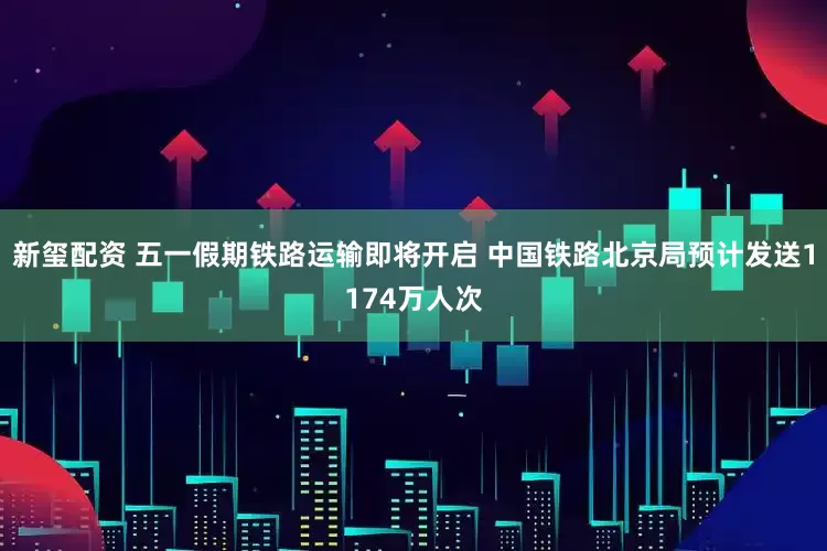 新玺配资 五一假期铁路运输即将开启 中国铁路北京局预计发送1174万人次