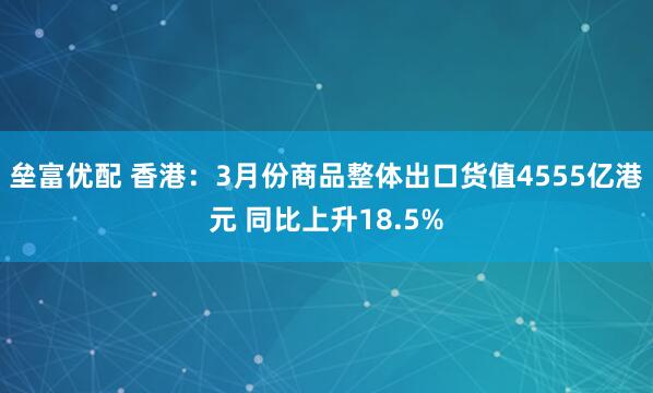 垒富优配 香港：3月份商品整体出口货值4555亿港元 同比上升18.5%
