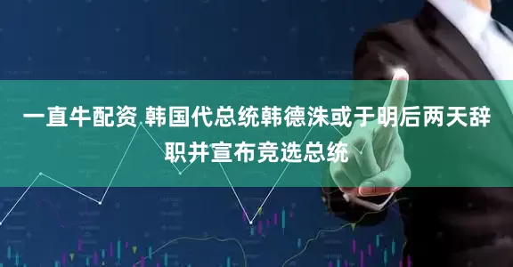 一直牛配资 韩国代总统韩德洙或于明后两天辞职并宣布竞选总统