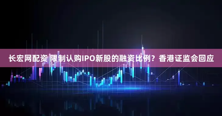 长宏网配资 限制认购IPO新股的融资比例？香港证监会回应
