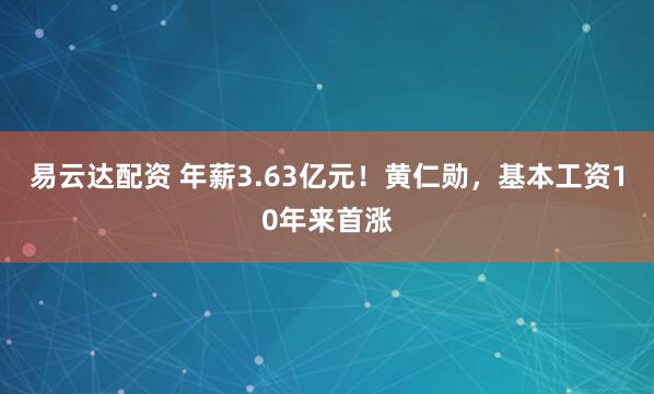 易云达配资 年薪3.63亿元！黄仁勋，基本工资10年来首涨