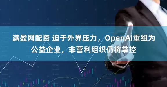 满盈网配资 迫于外界压力，OpenAI重组为公益企业，非营利组织仍将掌控