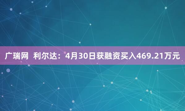 广瑞网  利尔达：4月30日获融资买入469.21万元