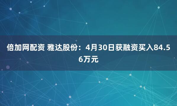 倍加网配资 雅达股份：4月30日获融资买入84.56万元