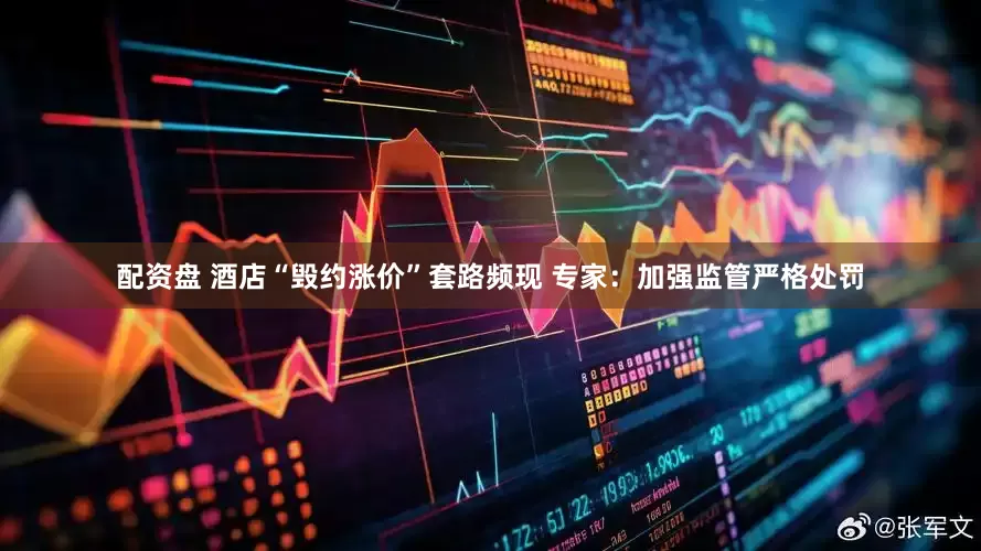 配资盘 酒店“毁约涨价”套路频现 专家:加强监管严格处罚