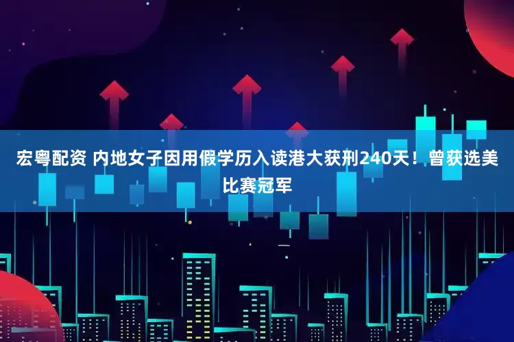 宏粤配资 内地女子因用假学历入读港大获刑240天！曾获选美比赛冠军