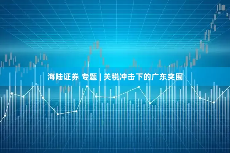 海陆证券 专题 | 关税冲击下的广东突围