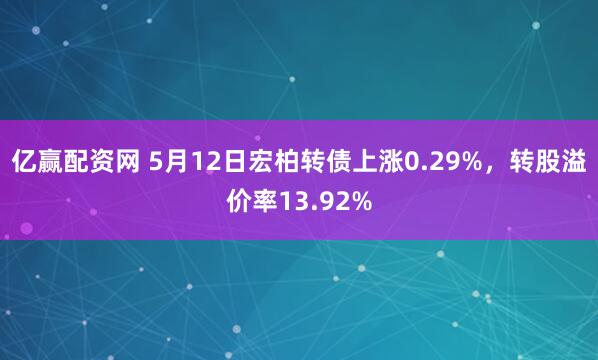 亿赢配资网 5月12日宏柏转债上涨0.29%，转股溢价率13.92%
