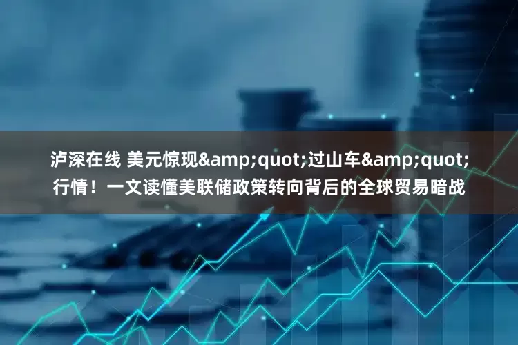 泸深在线 美元惊现&quot;过山车&quot;行情！一文读懂美联储政策转向背后的全球贸易暗战