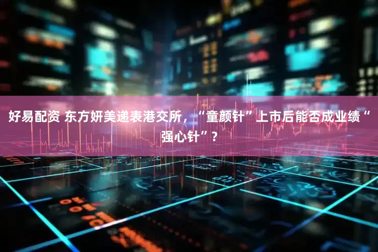 好易配资 东方妍美递表港交所，“童颜针”上市后能否成业绩“强心针”？