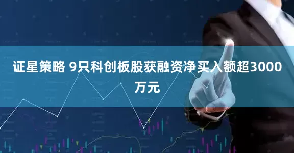 证星策略 9只科创板股获融资净买入额超3000万元