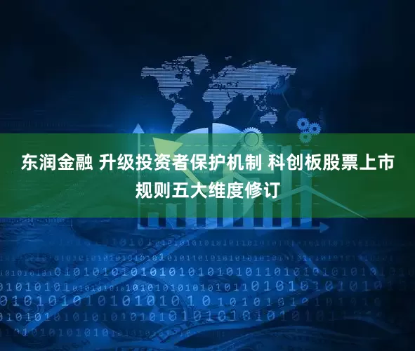 东润金融 升级投资者保护机制 科创板股票上市规则五大维度修订