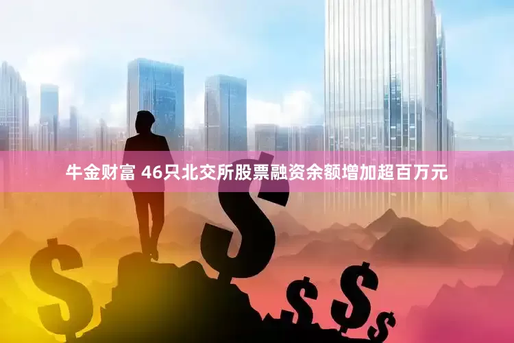 牛金财富 46只北交所股票融资余额增加超百万元