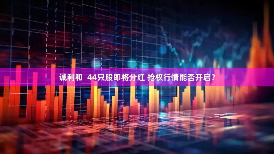 诚利和  44只股即将分红 抢权行情能否开启？
