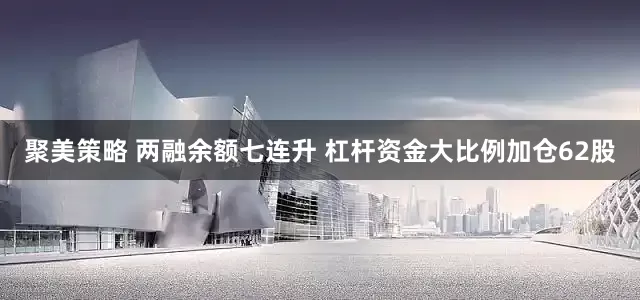 聚美策略 两融余额七连升 杠杆资金大比例加仓62股