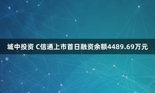 城中投资 C信通上市首日融资余额4489.69万元