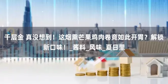 千层金 真没想到！这烟熏芒果鸡肉卷竟如此开胃？解锁新口味！_酱料_风味_夏日里