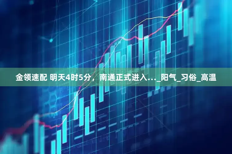 金领速配 明天4时5分，南通正式进入…_阳气_习俗_高温