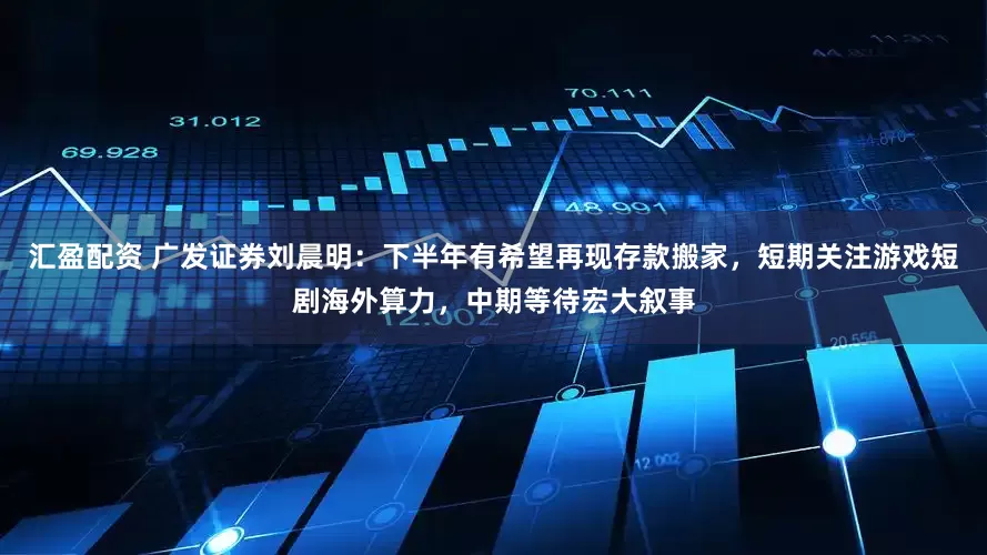 汇盈配资 广发证券刘晨明：下半年有希望再现存款搬家，短期关注游戏短剧海外算力，中期等待宏大叙事