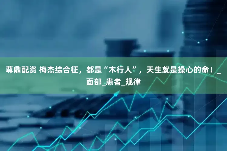 尊鼎配资 梅杰综合征，都是“木行人”，天生就是操心的命！_面部_患者_规律