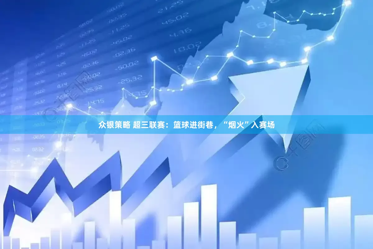 众银策略 超三联赛：篮球进街巷，“烟火”入赛场