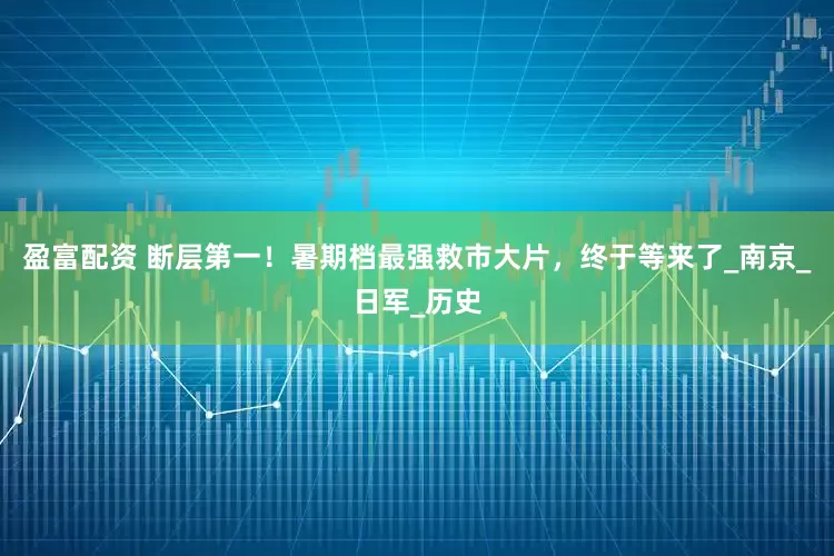 盈富配资 断层第一！暑期档最强救市大片，终于等来了_南京_日军_历史