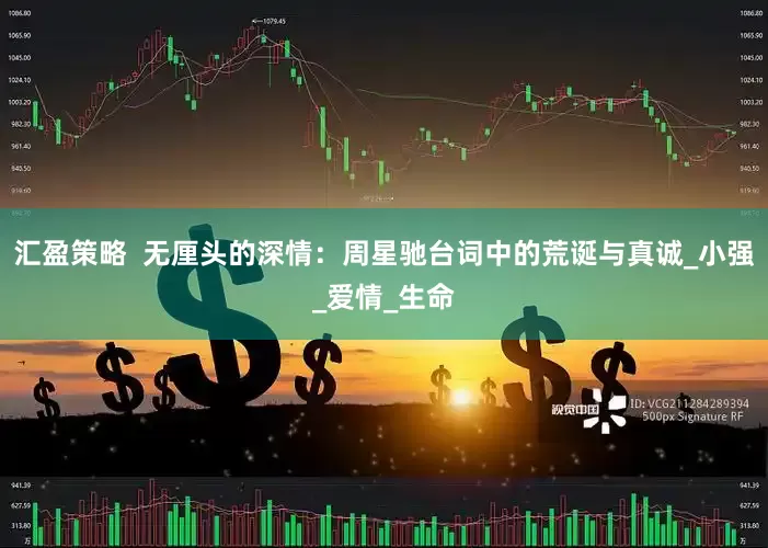 汇盈策略  无厘头的深情：周星驰台词中的荒诞与真诚_小强_爱情_生命