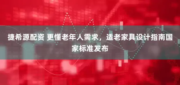 捷希源配资 更懂老年人需求，适老家具设计指南国家标准发布