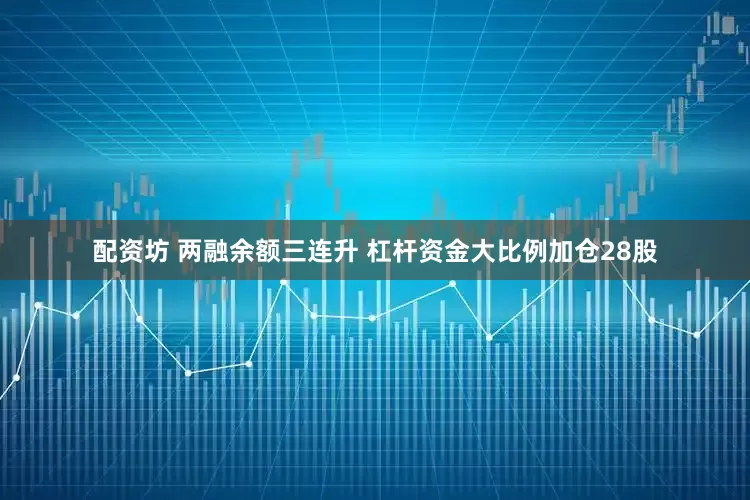 配资坊 两融余额三连升 杠杆资金大比例加仓28股