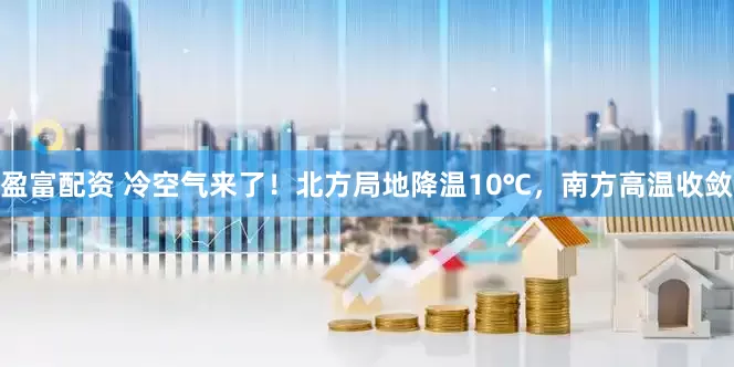 盈富配资 冷空气来了！北方局地降温10℃，南方高温收敛