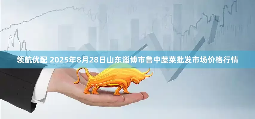领航优配 2025年8月28日山东淄博市鲁中蔬菜批发市场价格行情