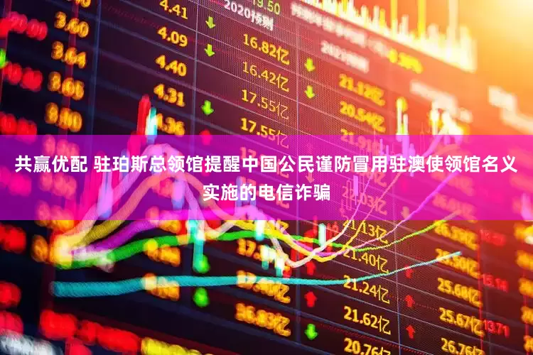 共赢优配 驻珀斯总领馆提醒中国公民谨防冒用驻澳使领馆名义实施的电信诈骗