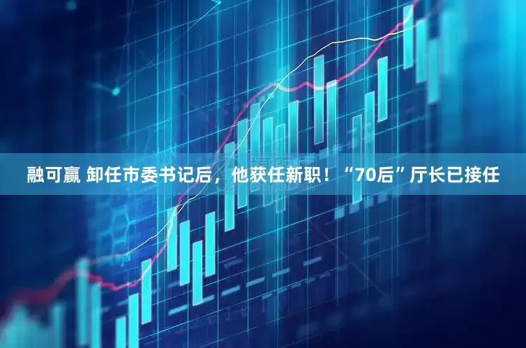 融可赢 卸任市委书记后，他获任新职！“70后”厅长已接任