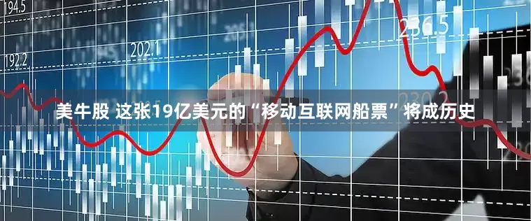 美牛股 这张19亿美元的“移动互联网船票”将成历史