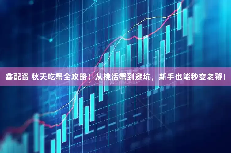 鑫配资 秋天吃蟹全攻略！从挑活蟹到避坑，新手也能秒变老饕！