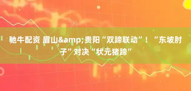 驰牛配资 眉山&贵阳“双蹄联动”！“东坡肘子”对决“状元猪蹄”