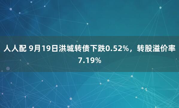 人人配 9月19日洪城转债下跌0.52%，转股溢价率7.19%