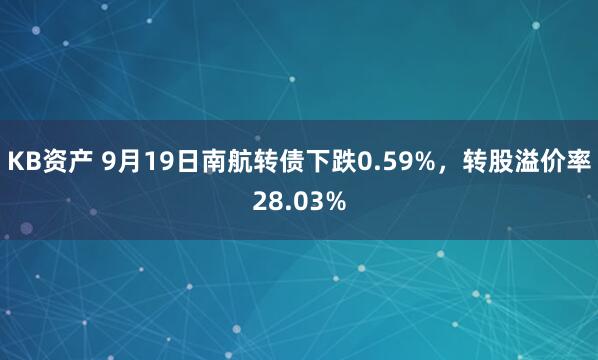 KB资产 9月19日南航转债下跌0.59%，转股溢价率28.03%