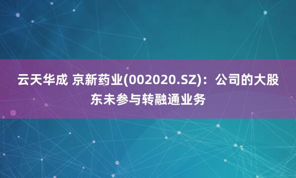 云天华成 京新药业(002020.SZ)：公司的大股东未参与转融通业务
