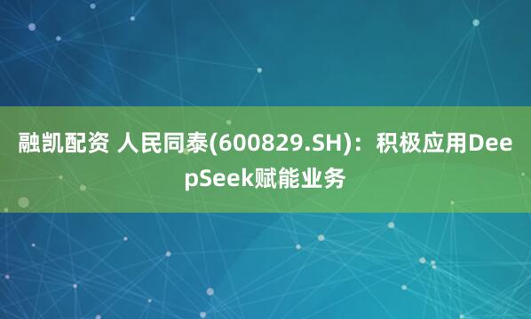 融凯配资 人民同泰(600829.SH)：积极应用DeepSeek赋能业务
