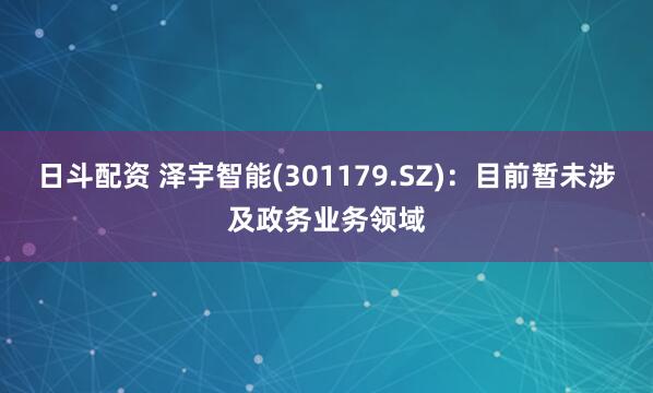 日斗配资 泽宇智能(301179.SZ)：目前暂未涉及政务业务领域