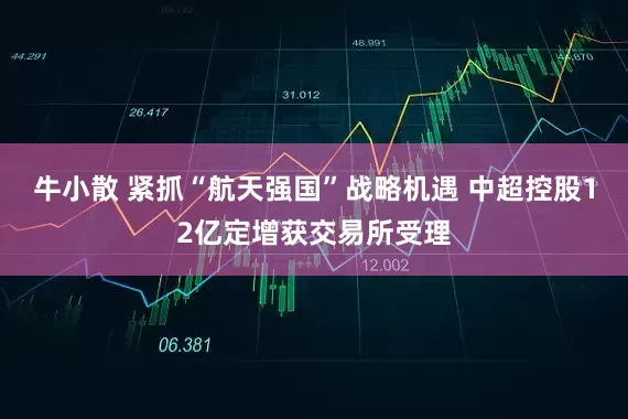 牛小散 紧抓“航天强国”战略机遇 中超控股12亿定增获交易所受理