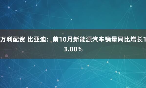 万利配资 比亚迪：前10月新能源汽车销量同比增长13.88%