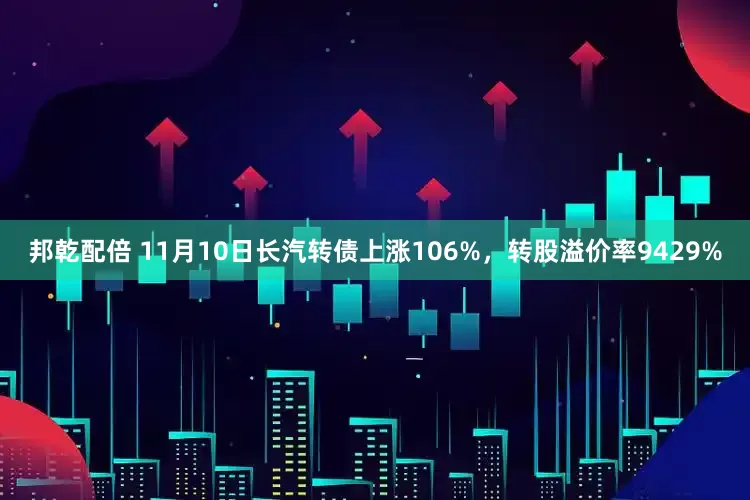 邦乾配倍 11月10日长汽转债上涨106%，转股溢价率9429%