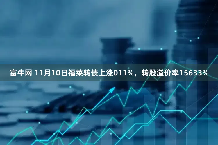 富牛网 11月10日福莱转债上涨011%，转股溢价率15633%