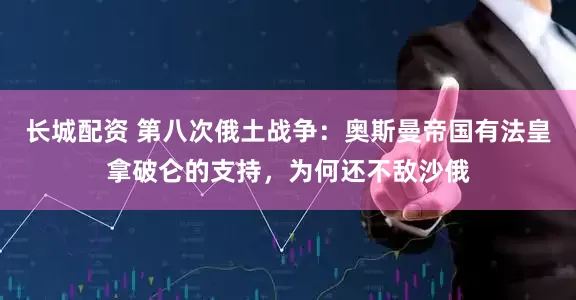 长城配资 第八次俄土战争：奥斯曼帝国有法皇拿破仑的支持，为何还不敌沙俄