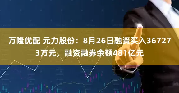 万隆优配 元力股份:8月26日融资买入367273万元,融资融券余额481亿元